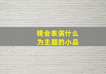 晚会表演什么 为主题的小品